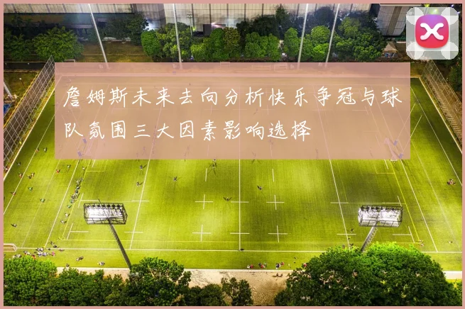 詹姆斯未来去向分析快乐争冠与球队氛围三大因素影响选择