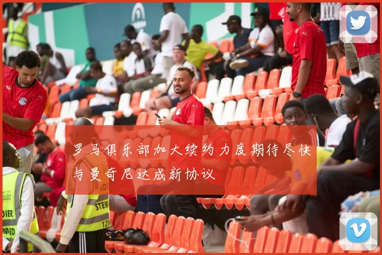 罗马俱乐部加大续约力度期待尽快与曼奇尼达成新协议