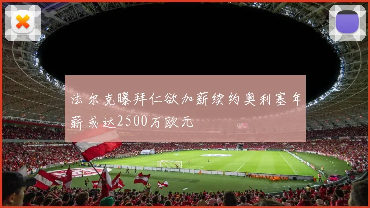 法尔克曝拜仁欲加薪续约奥利塞年薪或达2500万欧元