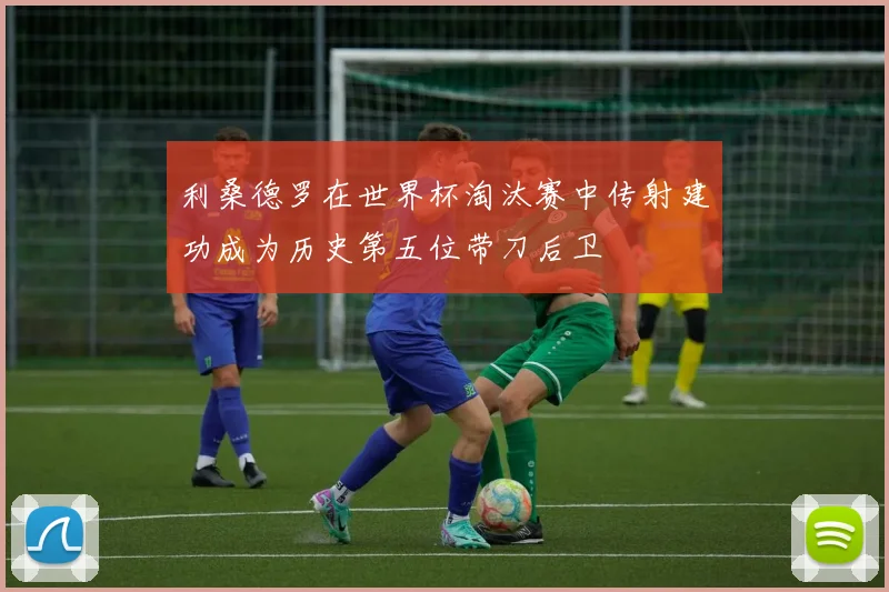 利桑德罗在世界杯淘汰赛中传射建功成为历史第五位带刀后卫