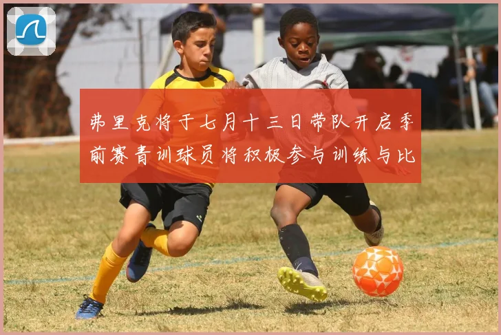 弗里克将于七月十三日带队开启季前赛青训球员将积极参与训练与比赛