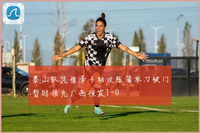 泰山队凭借泽卡助攻陈蒲单刀破门暂时领先广西恒宸1-0