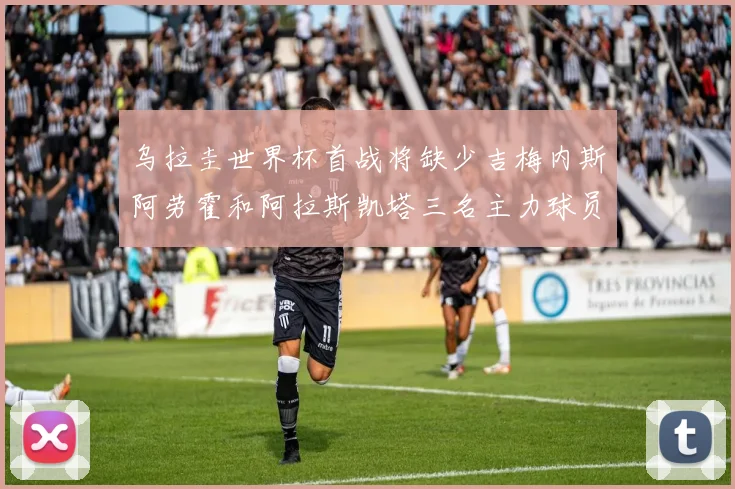 乌拉圭世界杯首战将缺少吉梅内斯阿劳霍和阿拉斯凯塔三名主力球员