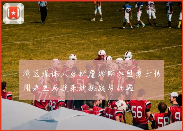 湾区媒体人分析詹姆斯加盟勇士传闻库里或迎来新挑战与机遇