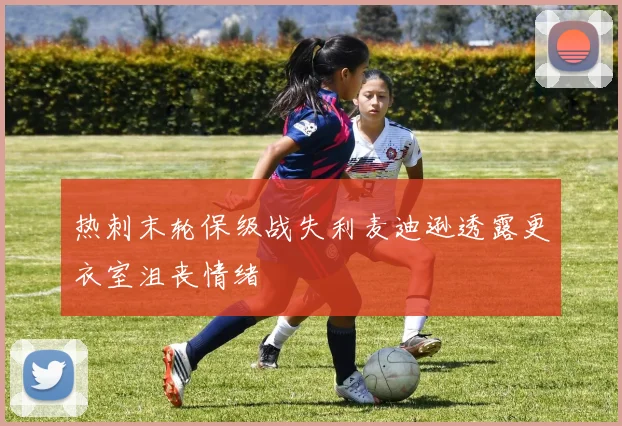 热刺末轮保级战失利麦迪逊透露更衣室沮丧情绪