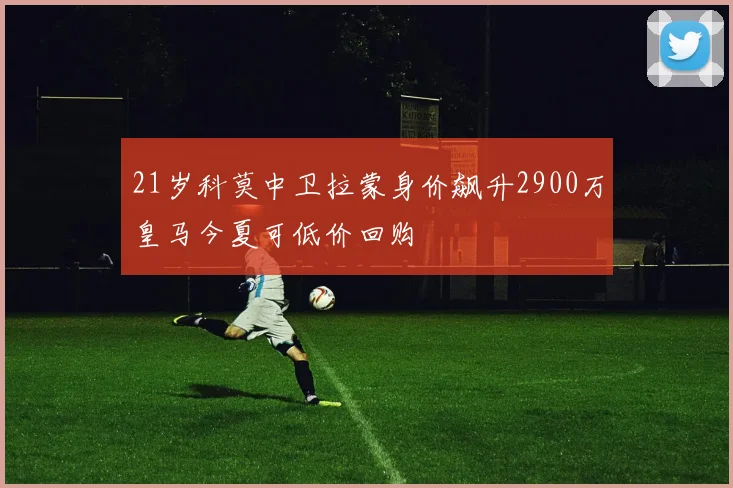 21岁科莫中卫拉蒙身价飙升2900万皇马今夏可低价回购