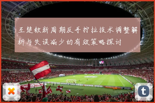 王楚钦新周期反手拧拉技术调整解析与失误减少的有效策略探讨