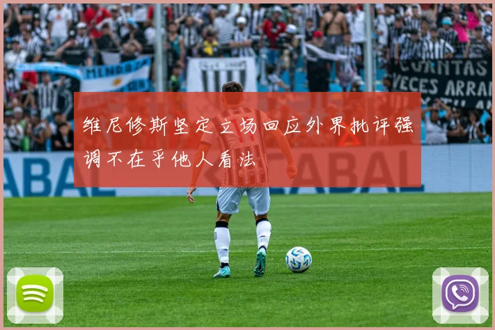 维尼修斯坚定立场回应外界批评强调不在乎他人看法