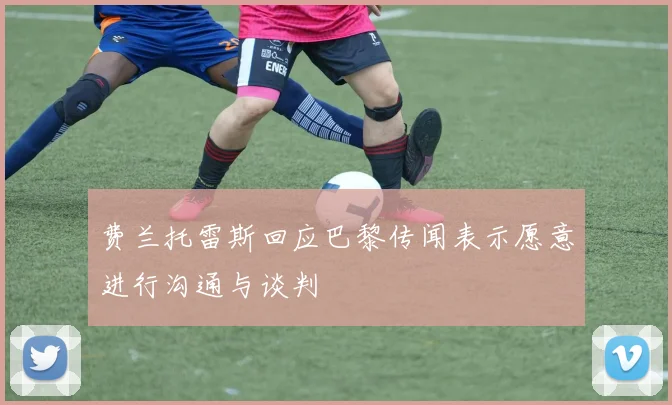 费兰托雷斯回应巴黎传闻表示愿意进行沟通与谈判