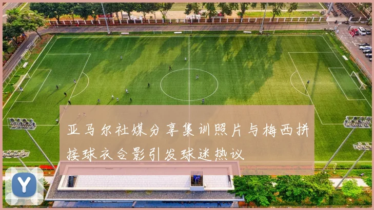 亚马尔社媒分享集训照片与梅西拼接球衣合影引发球迷热议