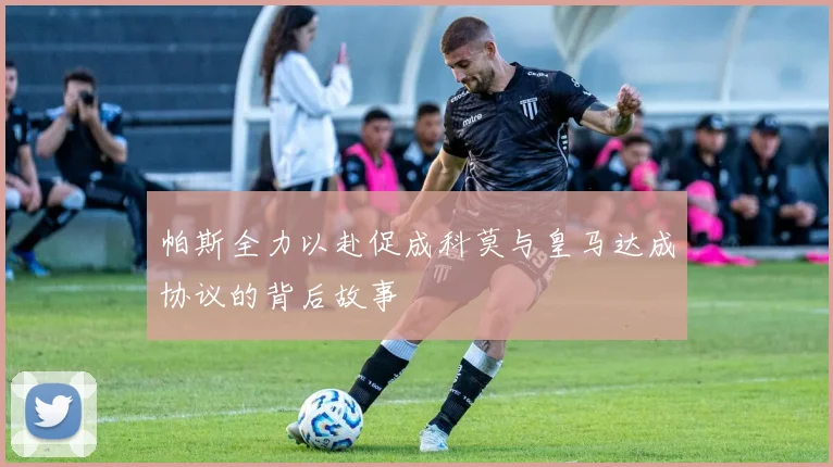 帕斯全力以赴促成科莫与皇马达成协议的背后故事