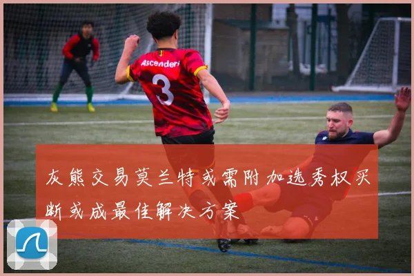 灰熊交易莫兰特或需附加选秀权买断或成最佳解决方案