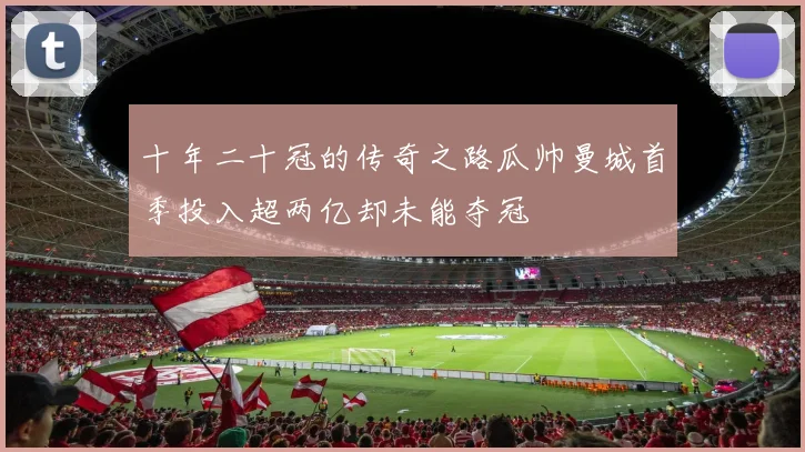 十年二十冠的传奇之路瓜帅曼城首季投入超两亿却未能夺冠