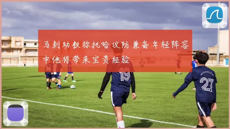 马刺助教称托哈攻防兼备年轻阵容中他将带来宝贵经验