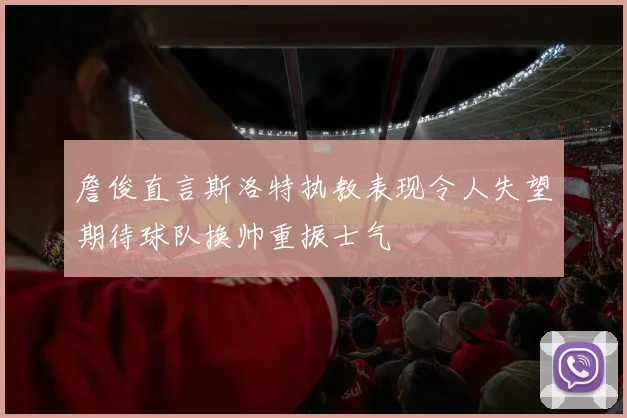 詹俊直言斯洛特执教表现令人失望期待球队换帅重振士气