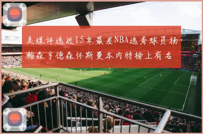 美媒评选近15年最差NBA选秀球员杨瀚森亨德森怀斯曼本内特榜上有名
