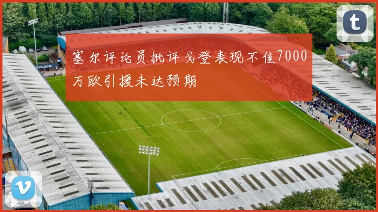 塞尔评论员批评戈登表现不佳7000万欧引援未达预期