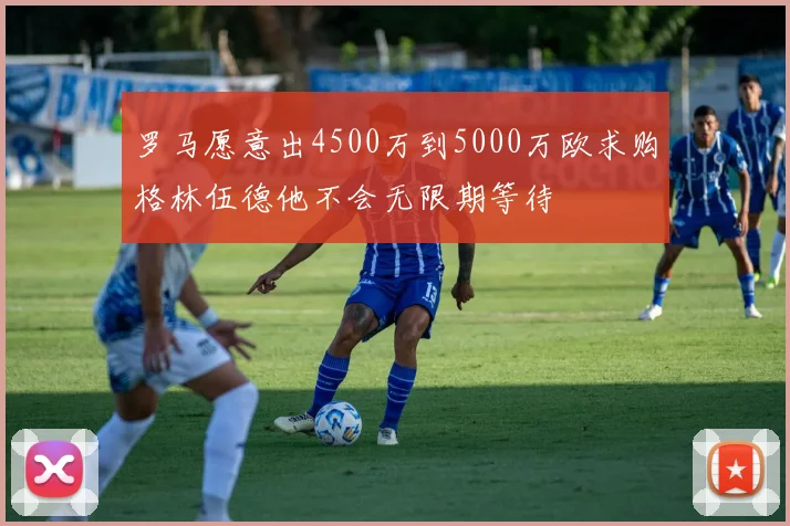 罗马愿意出4500万到5000万欧求购格林伍德他不会无限期等待