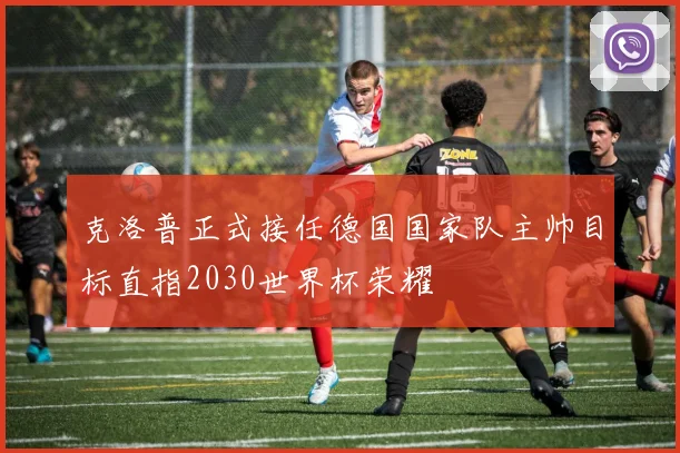克洛普正式接任德国国家队主帅目标直指2030世界杯荣耀