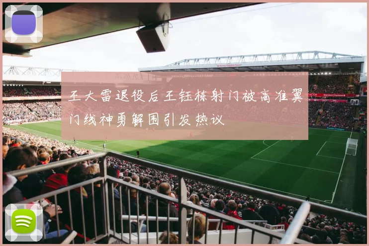 王大雷退役后王钰栋射门被高准翼门线神勇解围引发热议