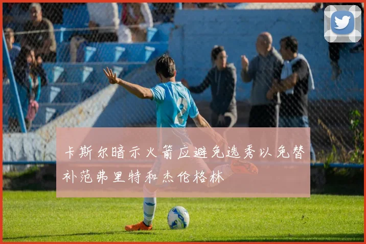 卡斯尔暗示火箭应避免选秀以免替补范弗里特和杰伦格林
