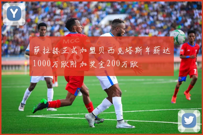 萨拉赫正式加盟贝西克塔斯年薪达1000万欧附加奖金200万欧